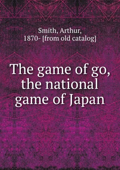 Обложка книги The game of go, the national game of Japan, Arthur Smith