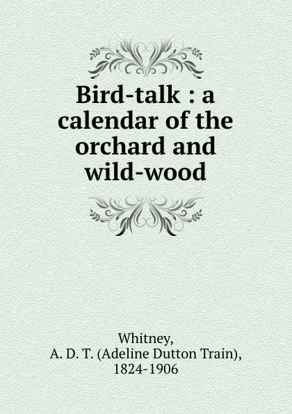 Обложка книги Bird-talk : a calendar of the orchard and wild-wood, Adeline Dutton Train Whitney