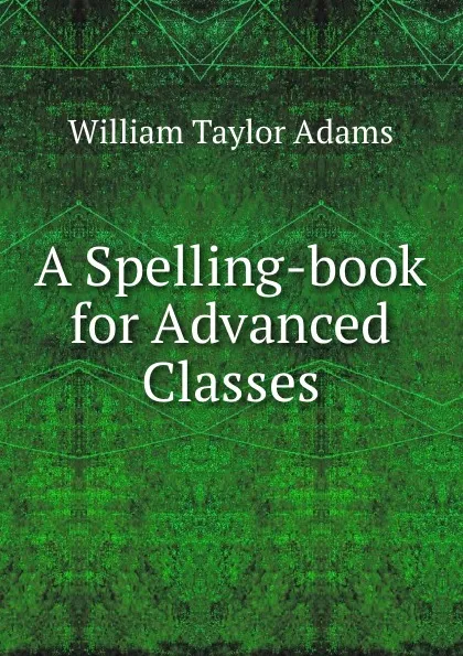 Обложка книги A Spelling-book for Advanced Classes, William Taylor Adams