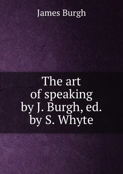 Обложка книги The art of speaking by J. Burgh, ed. by S. Whyte., James Burgh