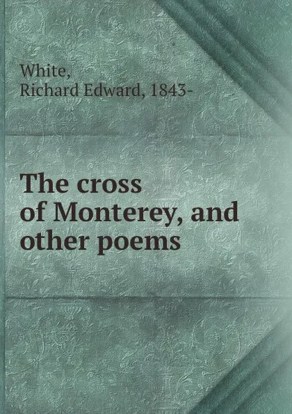 Обложка книги The cross of Monterey, and other poems, Richard Edward White