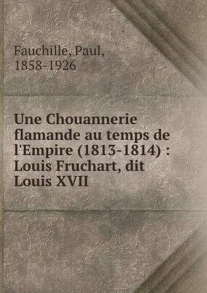 Обложка книги Une Chouannerie flamande au temps de l.Empire (1813-1814) : Louis Fruchart, dit Louis XVII, Paul Fauchille