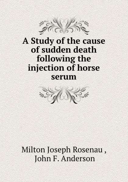 Обложка книги A Study of the cause of sudden death following the injection of horse serum, Milton Joseph Rosenau