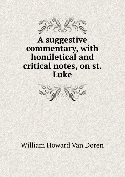 Обложка книги A suggestive commentary, with homiletical and critical notes, on st. Luke, William Howard van Doren