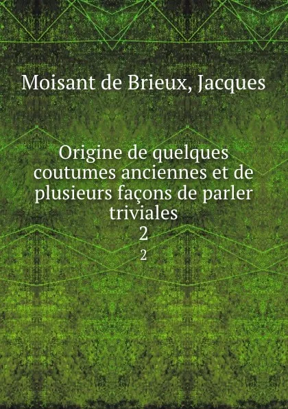 Обложка книги Origine de quelques coutumes anciennes et de plusieurs facons de parler triviales. 2, Moisant de Brieux