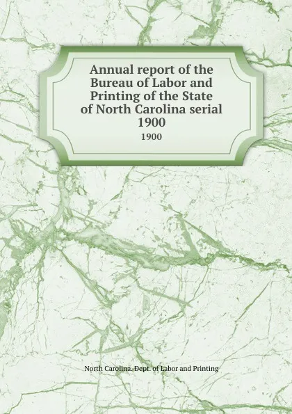 Обложка книги Annual report of the Bureau of Labor and Printing of the State of North Carolina serial. 1900, North Carolina. Dept. of Labor and Printing