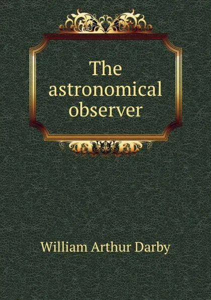 Обложка книги The astronomical observer, William Arthur Darby