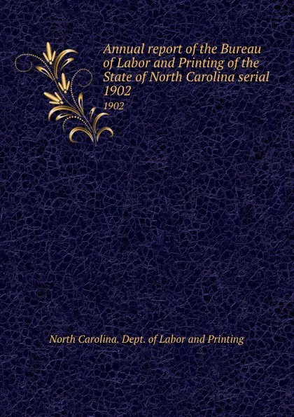 Обложка книги Annual report of the Bureau of Labor and Printing of the State of North Carolina serial. 1902, North Carolina. Dept. of Labor and Printing