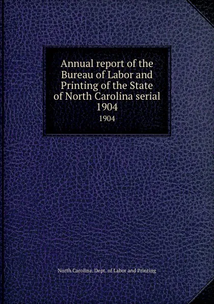 Обложка книги Annual report of the Bureau of Labor and Printing of the State of North Carolina serial. 1904, North Carolina. Dept. of Labor and Printing