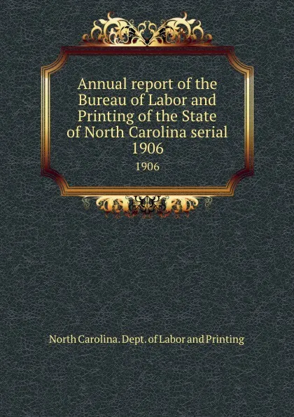 Обложка книги Annual report of the Bureau of Labor and Printing of the State of North Carolina serial. 1906, North Carolina. Dept. of Labor and Printing