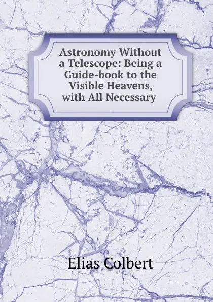 Обложка книги Astronomy Without a Telescope: Being a Guide-book to the Visible Heavens, with All Necessary ., Elias Colbert