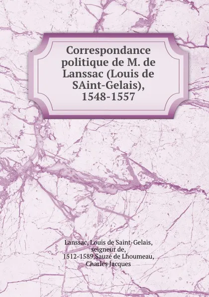 Обложка книги Correspondance politique de M. de Lanssac (Louis de SAint-Gelais), 1548-1557, Louis de Saint-Gelais Lanssac