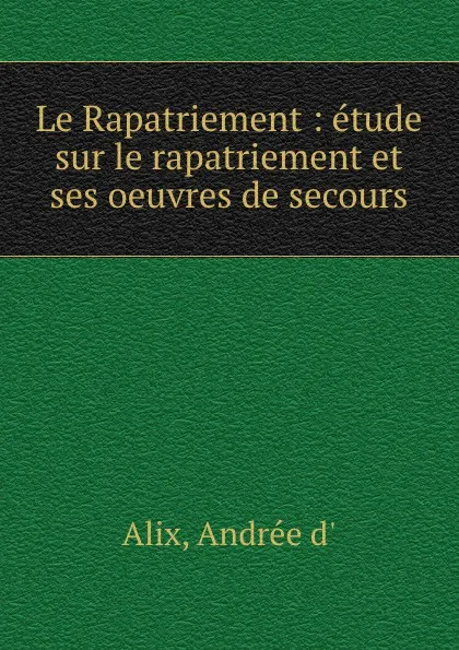 Обложка книги Le Rapatriement : etude sur le rapatriement et ses oeuvres de secours, Andrée d'Alix