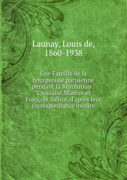 Обложка книги Une Famille de la bourgeoisie parisienne pendant la Revolution : Toussaint Mareux et Francois Sallior, d.apres leur correspondance inedite, Louis de Launay