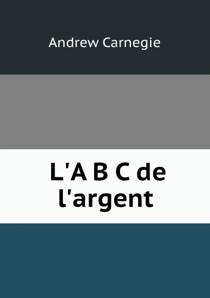 Обложка книги L.A B C de l.argent, Andrew Carnegie