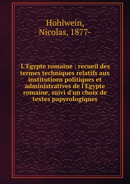 Обложка книги L.Egypte romaine : recueil des termes techniques relatifs aux institutions politiques et administratives de l.Egypte romaine, suivi d.un choix de textes papyrologiques, Nicolas Hohlwein