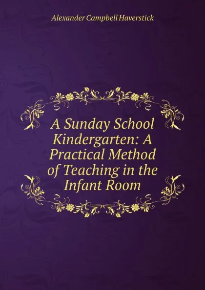 Обложка книги A Sunday School Kindergarten: A Practical Method of Teaching in the Infant Room, Alexander Campbell Haverstick