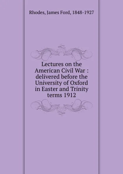 Обложка книги Lectures on the American Civil War : delivered before the University of Oxford in Easter and Trinity terms 1912, James Ford Rhodes