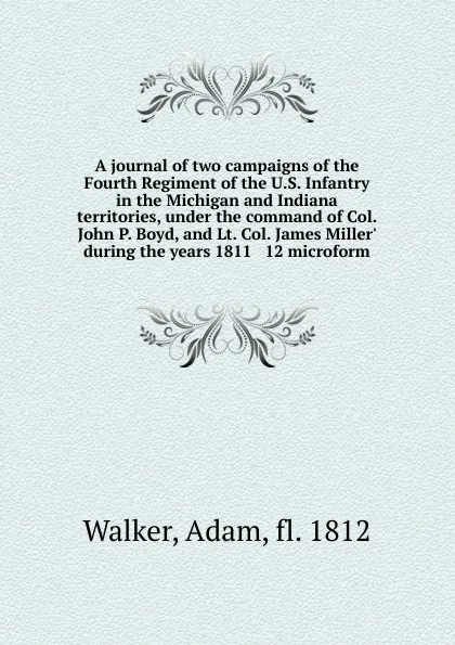 Обложка книги A journal of two campaigns of the Fourth Regiment of the U.S. Infantry in the Michigan and Indiana territories, under the command of Col. John P. Boyd, and Lt. Col. James Miller. during the years 1811 . 12 microform, Adam Walker