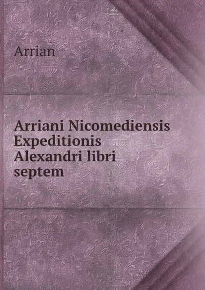 Обложка книги Arriani Nicomediensis Expeditionis Alexandri libri septem, Arrian