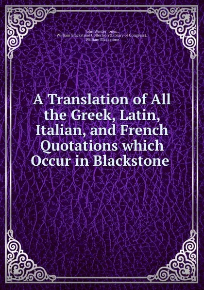 Обложка книги A Translation of All the Greek, Latin, Italian, and French Quotations which Occur in Blackstone ., John Winter Jones