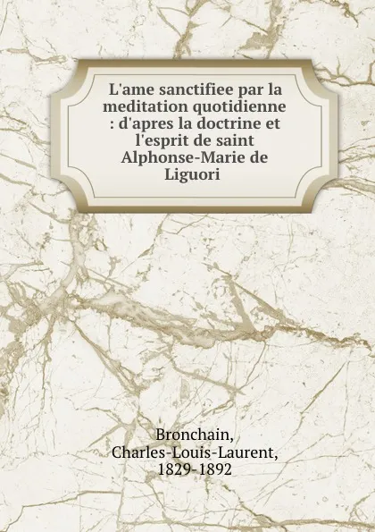 Обложка книги L.ame sanctifiee par la meditation quotidienne : d.apres la doctrine et l.esprit de saint Alphonse-Marie de Liguori ., Charles-Louis-Laurent Bronchain