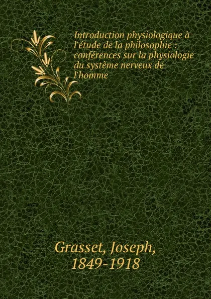 Обложка книги Introduction physiologique a l.etude de la philosophie : conferences sur la physiologie du systeme nerveux de l.homme, Joseph Grasset