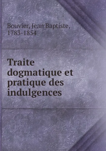 Обложка книги Traite dogmatique et pratique des indulgences ., Jean Baptiste Bouvier