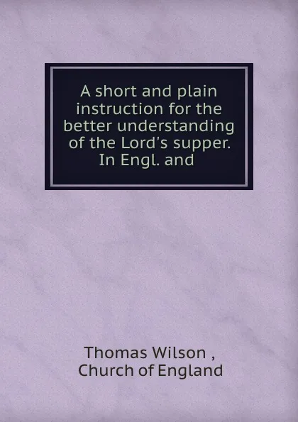 Обложка книги A short and plain instruction for the better understanding of the Lord.s supper. In Engl. and ., Thomas Wilson