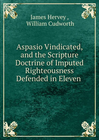 Обложка книги Aspasio Vindicated, and the Scripture Doctrine of Imputed Righteousness Defended in Eleven ., James Hervey