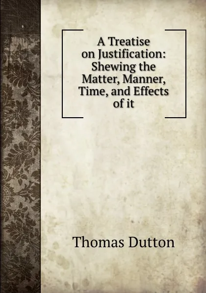 Обложка книги A Treatise on Justification: Shewing the Matter, Manner, Time, and Effects of it, Thomas Dutton