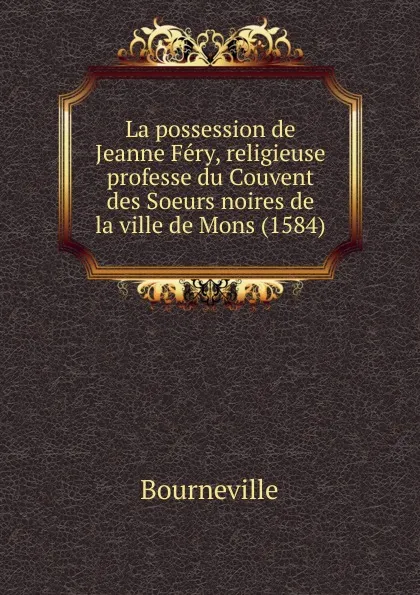 Обложка книги La possession de Jeanne Fery, religieuse professe du Couvent des Soeurs noires de la ville de Mons (1584), Bourneville