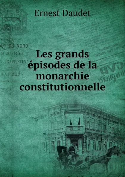 Обложка книги Les grands episodes de la monarchie constitutionnelle, Ernest Daudet