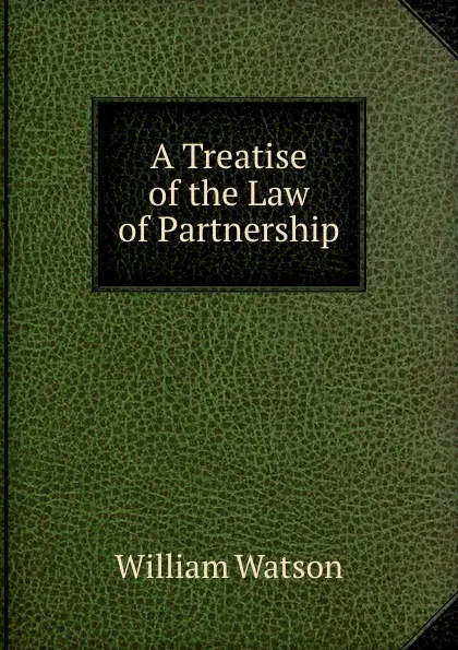 Обложка книги A Treatise of the Law of Partnership, William Watson