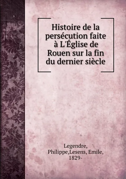 Обложка книги Histoire de la persecution faite a L.Eglise de Rouen sur la fin du dernier siecle, Philippe Legendre