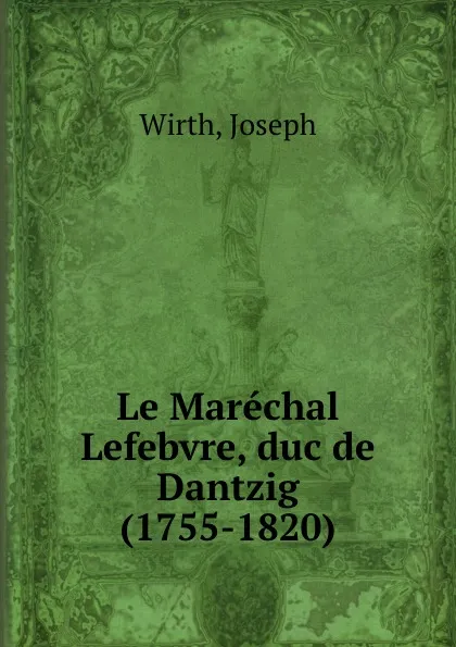 Обложка книги Le Marechal Lefebvre, duc de Dantzig (1755-1820), Joseph Wirth