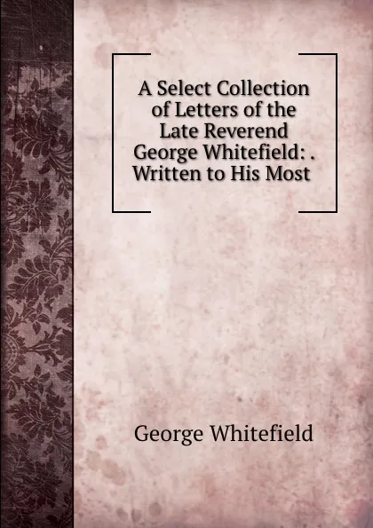 Обложка книги A Select Collection of Letters of the Late Reverend George Whitefield: . Written to His Most ., George Whitefield