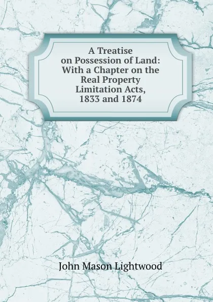 Обложка книги A Treatise on Possession of Land: With a Chapter on the Real Property Limitation Acts, 1833 and 1874, John Mason Lightwood