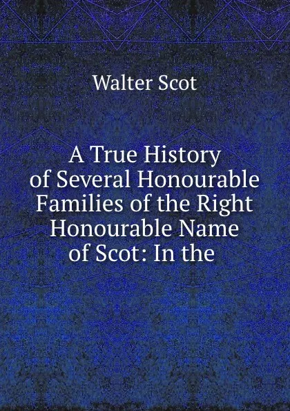 Обложка книги A True History of Several Honourable Families of the Right Honourable Name of Scot: In the ., Walter Scot