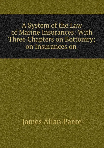 Обложка книги A System of the Law of Marine Insurances, James Allan Park