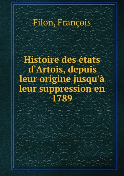 Обложка книги Histoire des etats d.Artois, depuis leur origine jusqu.a leur suppression en 1789, François Filon