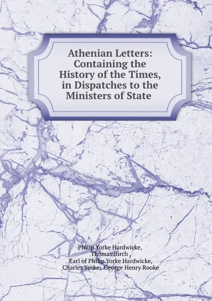 Обложка книги Athenian Letters: Containing the History of the Times, in Dispatches to the Ministers of State ., Philip Yorke Hardwicke