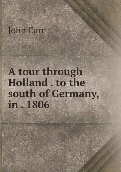 Обложка книги A tour through Holland . to the south of Germany, in . 1806, John Carr