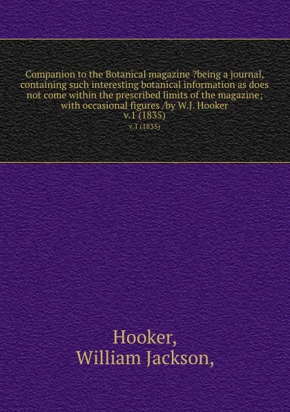 Обложка книги Companion to the Botanical magazine .being a journal, containing such interesting botanical information as does not come within the prescribed limits of the magazine; with occasional figures /by W.J. Hooker. v.1 (1835), William Jackson Hooker