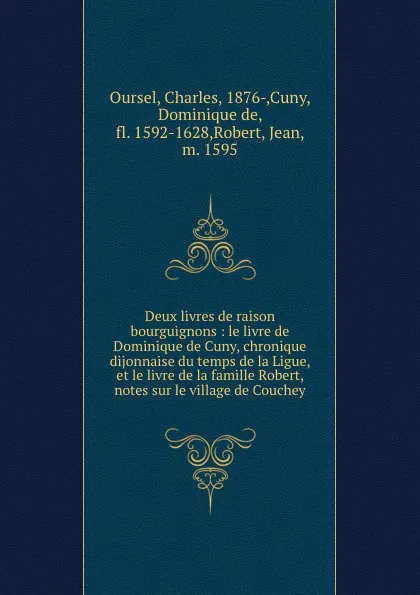 Обложка книги Deux livres de raison bourguignons : le livre de Dominique de Cuny, chronique dijonnaise du temps de la Ligue, et le livre de la famille Robert, notes sur le village de Couchey, Charles Oursel
