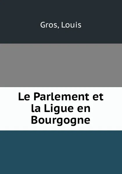 Обложка книги Le Parlement et la Ligue en Bourgogne, Louis Gros