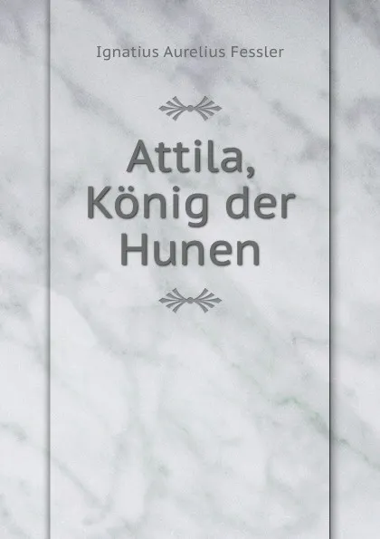 Обложка книги Attila, Konig der Hunen, Ignatius Aurelius Fessler