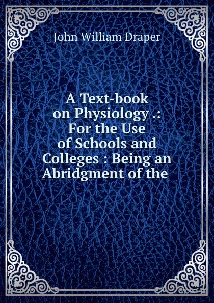 Обложка книги A Text-book on Physiology .: For the Use of Schools and Colleges : Being an Abridgment of the ., Draper John William