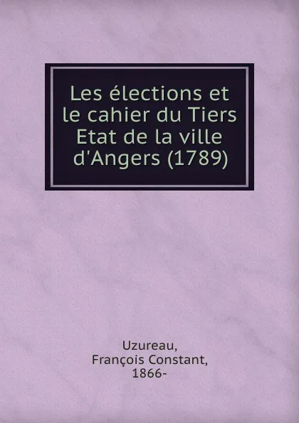 Обложка книги Les elections et le cahier du Tiers Etat de la ville d.Angers (1789), François Constant Uzureau