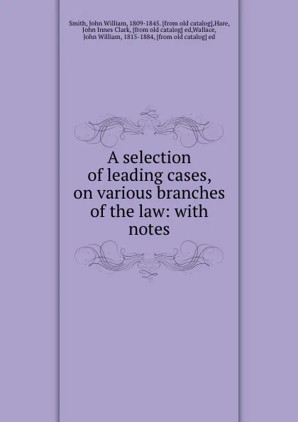 Обложка книги A selection of leading cases, on various branches of the law: with notes, John William Smith